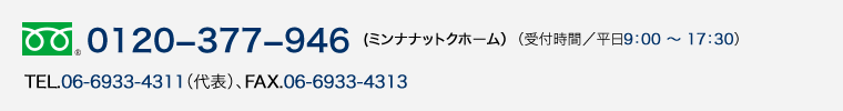 0120−377−946(ミンナナットクホーム）（受付時間／平日9：00 〜 17：30）、TEL.06-6933-4311（代表）、FAX.06-6933-4313